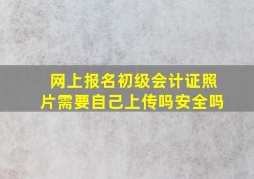 网上报名初级会计证照片需要自己上传吗安全吗