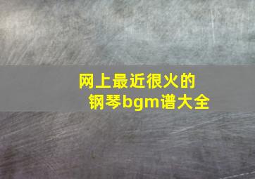 网上最近很火的钢琴bgm谱大全