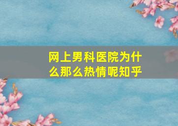 网上男科医院为什么那么热情呢知乎