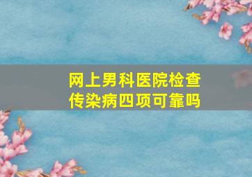 网上男科医院检查传染病四项可靠吗