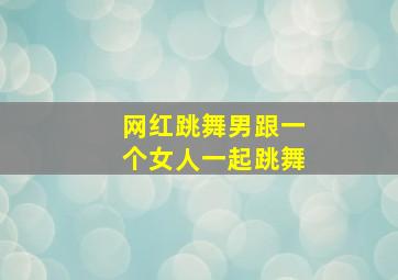 网红跳舞男跟一个女人一起跳舞