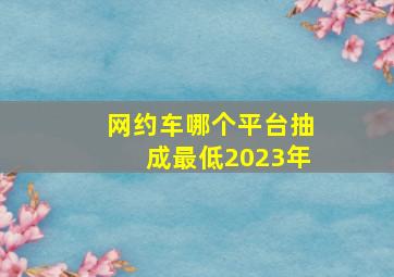 网约车哪个平台抽成最低2023年