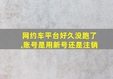 网约车平台好久没跑了,账号是用新号还是注销