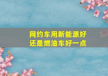 网约车用新能源好还是燃油车好一点