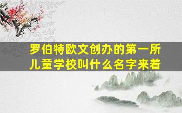 罗伯特欧文创办的第一所儿童学校叫什么名字来着