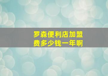 罗森便利店加盟费多少钱一年啊