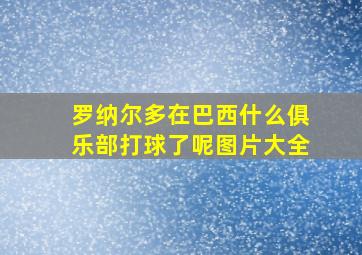 罗纳尔多在巴西什么俱乐部打球了呢图片大全