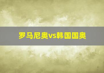 罗马尼奥vs韩国国奥