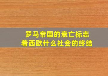 罗马帝国的衰亡标志着西欧什么社会的终结