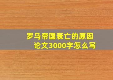 罗马帝国衰亡的原因论文3000字怎么写