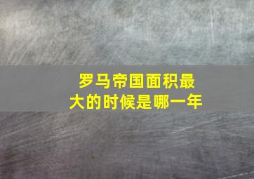 罗马帝国面积最大的时候是哪一年