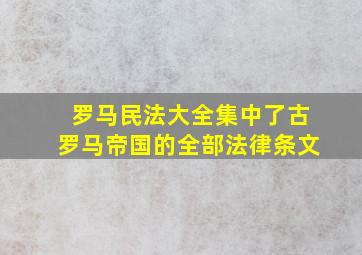 罗马民法大全集中了古罗马帝国的全部法律条文