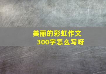 美丽的彩虹作文300字怎么写呀