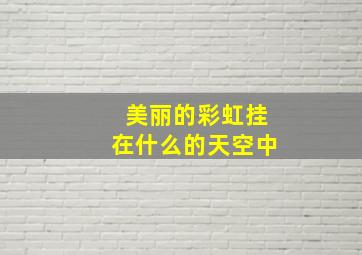 美丽的彩虹挂在什么的天空中