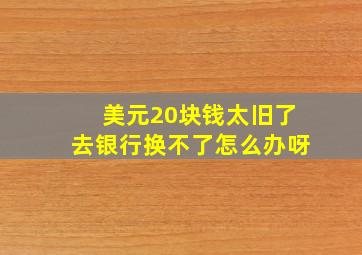 美元20块钱太旧了去银行换不了怎么办呀