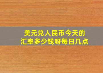 美元兑人民币今天的汇率多少钱呀每日几点