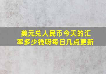 美元兑人民币今天的汇率多少钱呀每日几点更新