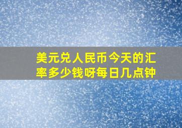 美元兑人民币今天的汇率多少钱呀每日几点钟