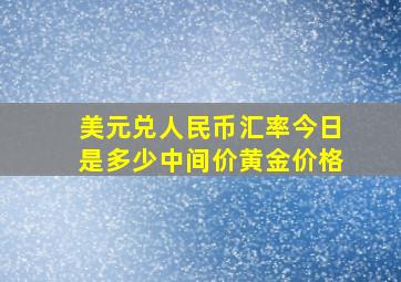 美元兑人民币汇率今日是多少中间价黄金价格