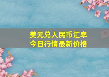 美元兑人民币汇率今日行情最新价格