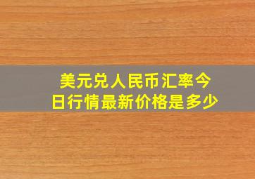 美元兑人民币汇率今日行情最新价格是多少