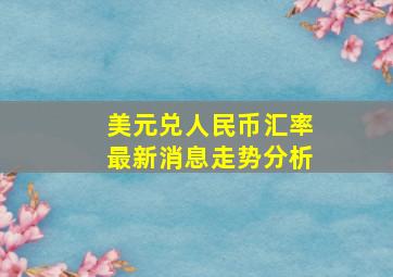 美元兑人民币汇率最新消息走势分析