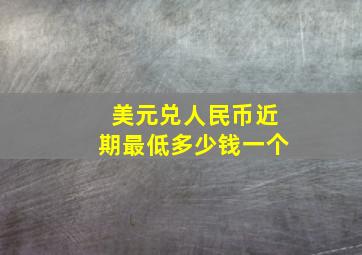 美元兑人民币近期最低多少钱一个