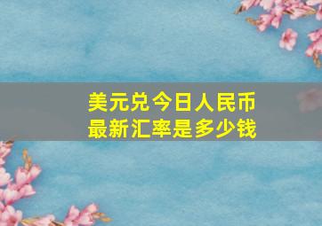 美元兑今日人民币最新汇率是多少钱