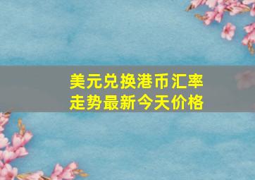 美元兑换港币汇率走势最新今天价格