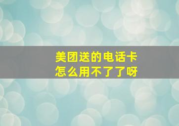 美团送的电话卡怎么用不了了呀