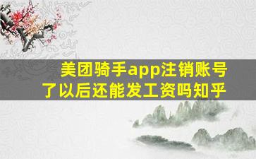 美团骑手app注销账号了以后还能发工资吗知乎