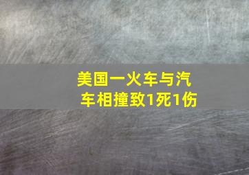 美国一火车与汽车相撞致1死1伤