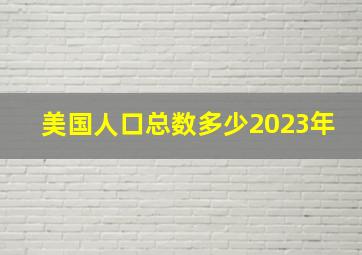 美国人口总数多少2023年