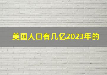 美国人口有几亿2023年的