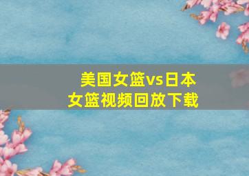 美国女篮vs日本女篮视频回放下载