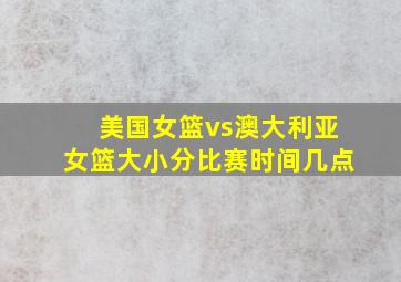 美国女篮vs澳大利亚女篮大小分比赛时间几点