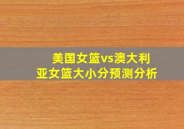 美国女篮vs澳大利亚女篮大小分预测分析