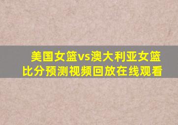 美国女篮vs澳大利亚女篮比分预测视频回放在线观看