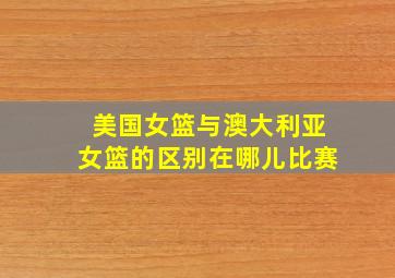 美国女篮与澳大利亚女篮的区别在哪儿比赛