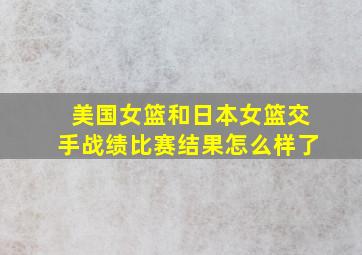 美国女篮和日本女篮交手战绩比赛结果怎么样了