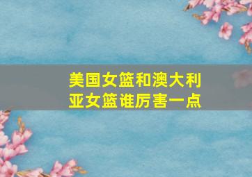 美国女篮和澳大利亚女篮谁厉害一点