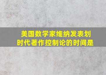 美国数学家维纳发表划时代著作控制论的时间是