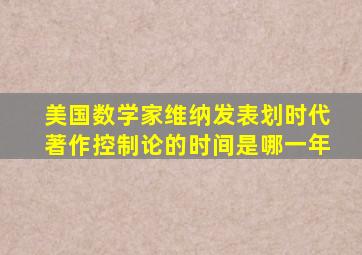 美国数学家维纳发表划时代著作控制论的时间是哪一年