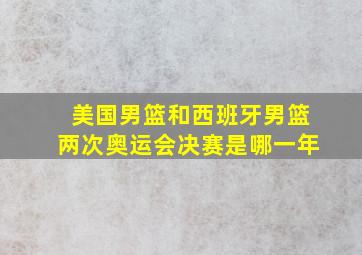 美国男篮和西班牙男篮两次奥运会决赛是哪一年