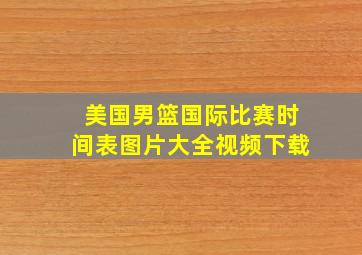 美国男篮国际比赛时间表图片大全视频下载