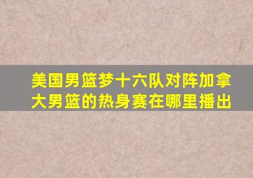 美国男篮梦十六队对阵加拿大男篮的热身赛在哪里播出