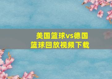 美国篮球vs德国篮球回放视频下载