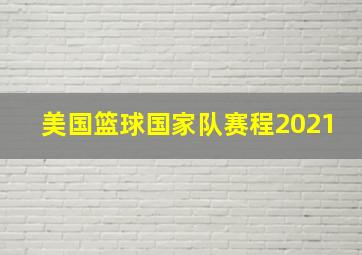 美国篮球国家队赛程2021