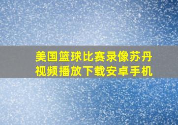 美国篮球比赛录像苏丹视频播放下载安卓手机