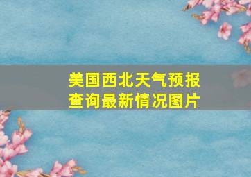 美国西北天气预报查询最新情况图片